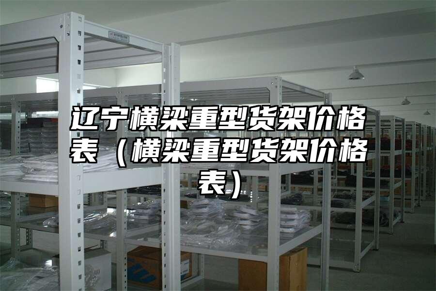 遼寧橫梁重型貨架價格表（橫梁重型貨架價格表）