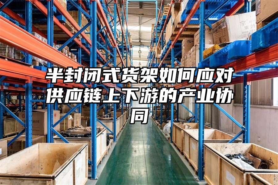 半封閉式貨架如何應對供應鏈上下游的產業協同