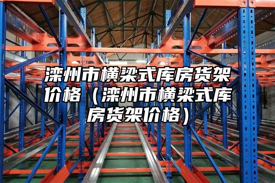 灤州市橫梁式庫房貨架價格（灤州市橫梁式庫房貨架價格）