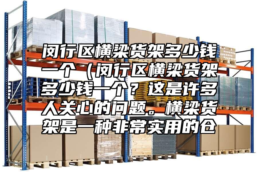 閔行區(qū)橫梁貨架多少錢一個（閔行區(qū)橫梁貨架多少錢一個？這是許多人關(guān)心的問題。橫梁貨架是一種非常實用的倉
