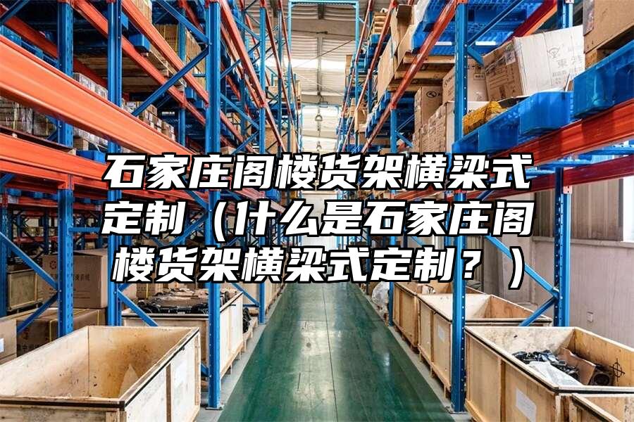 石家莊閣樓貨架橫梁式定制（什么是石家莊閣樓貨架橫梁式定制？）