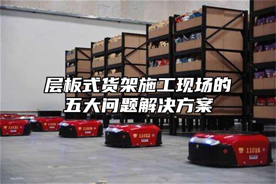 層板式貨架施工現場的五大問題解決方案