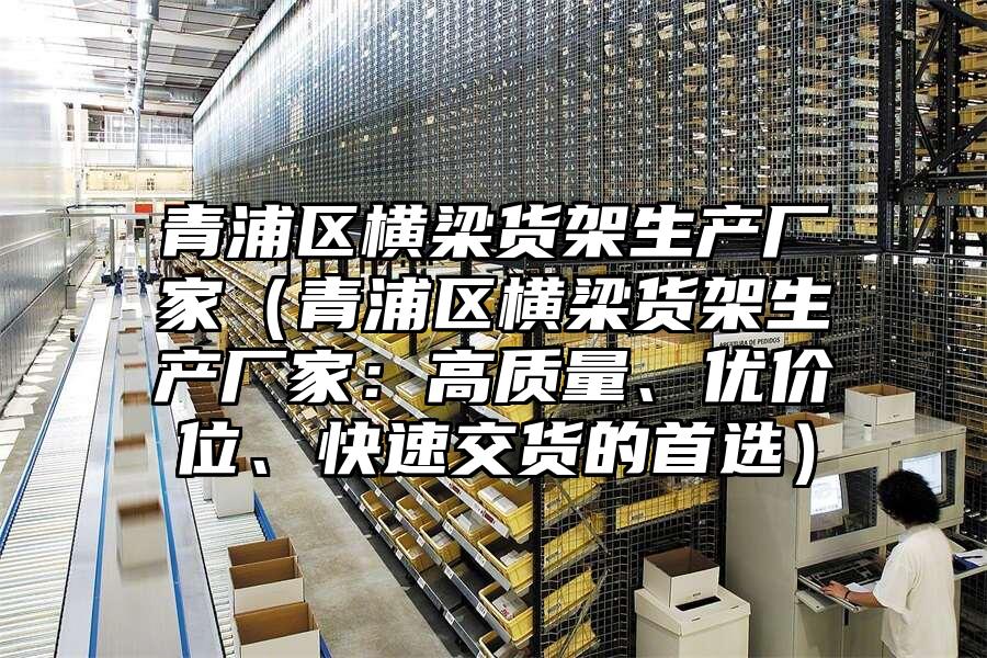 青浦區橫梁貨架生產廠家（青浦區橫梁貨架生產廠家：高質量、優價位、快速交貨的首選）