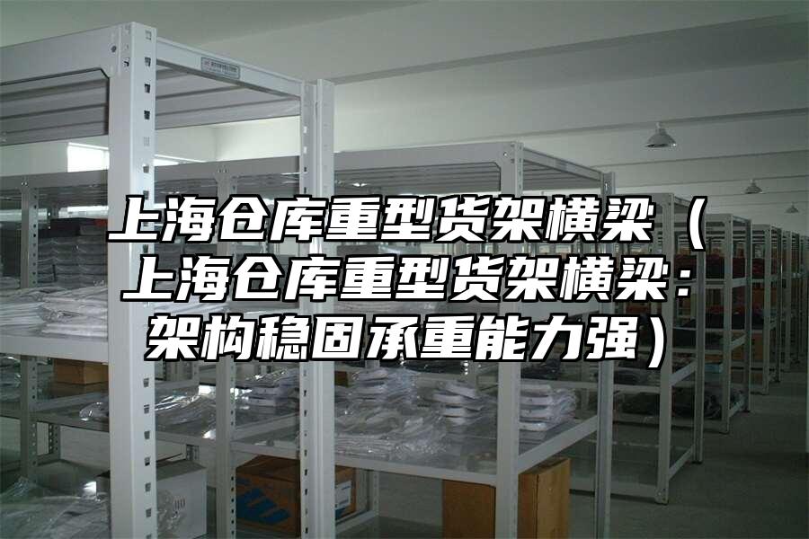 上海倉庫重型貨架橫梁（上海倉庫重型貨架橫梁：架構穩固承重能力強）