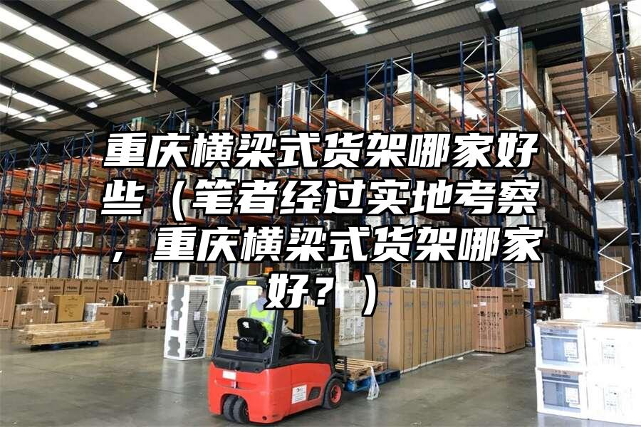 重慶橫梁式貨架哪家好些（筆者經過實地考察，重慶橫梁式貨架哪家好？）