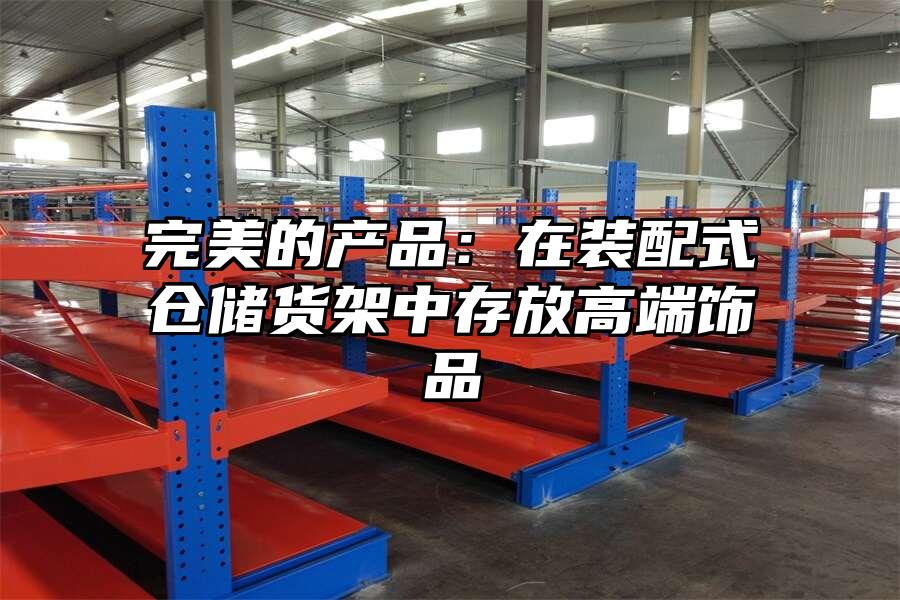 完美的產(chǎn)品：在裝配式倉儲貨架中存放高端飾品