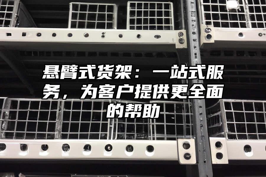 懸臂式貨架：一站式服務(wù)，為客戶提供更全面的幫助