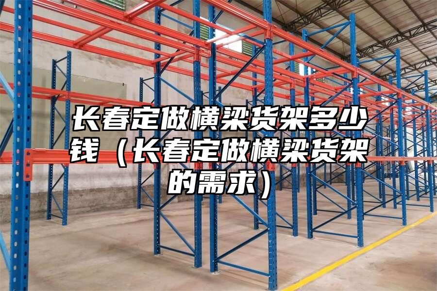 長春定做橫梁貨架多少錢（長春定做橫梁貨架的需求）