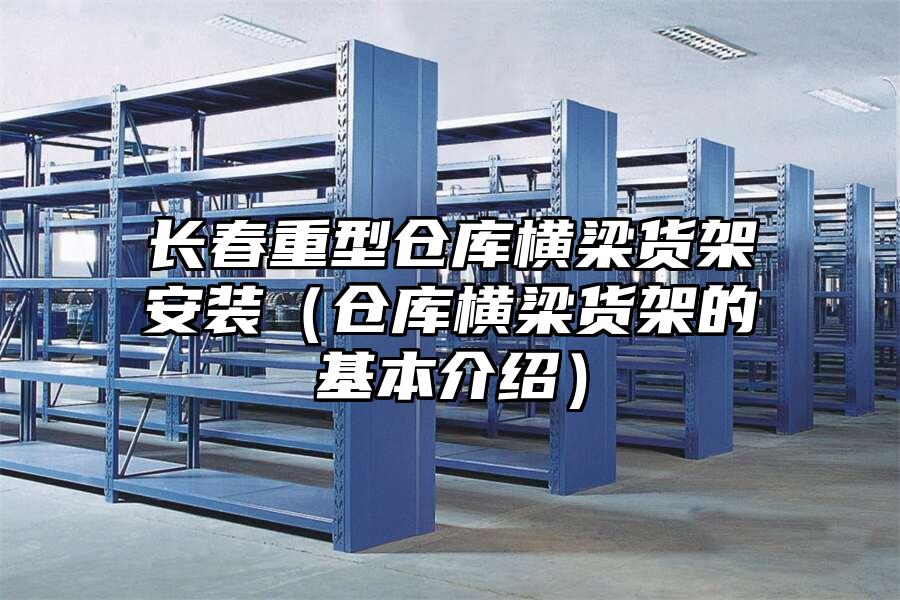 長春重型倉庫橫梁貨架安裝（倉庫橫梁貨架的基本介紹）