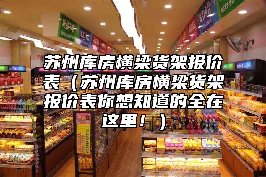 蘇州庫房橫梁貨架報價表（蘇州庫房橫梁貨架報價表你想知道的全在這里！）