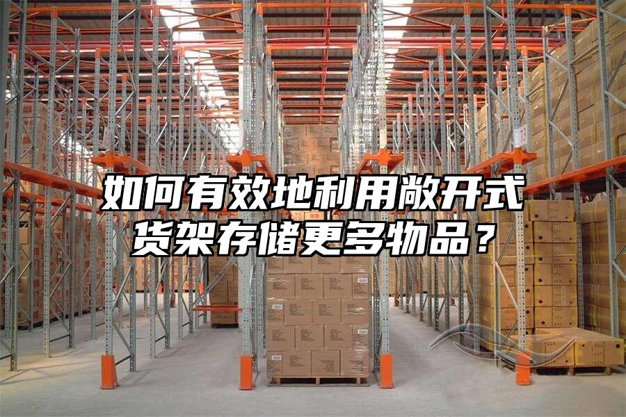 如何有效地利用敞開式貨架存儲更多物品？