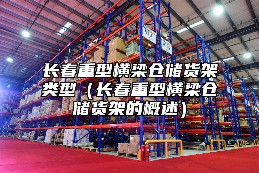 長春重型橫梁倉儲貨架類型（長春重型橫梁倉儲貨架的概述）