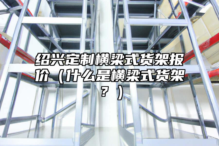 紹興定制橫梁式貨架報價（什么是橫梁式貨架？）