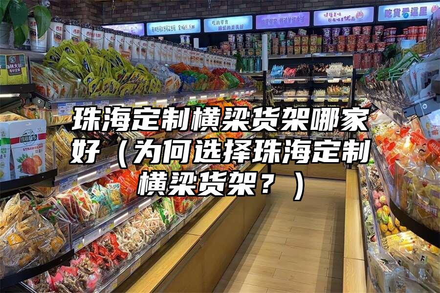 珠海定制橫梁貨架哪家好（為何選擇珠海定制橫梁貨架？）