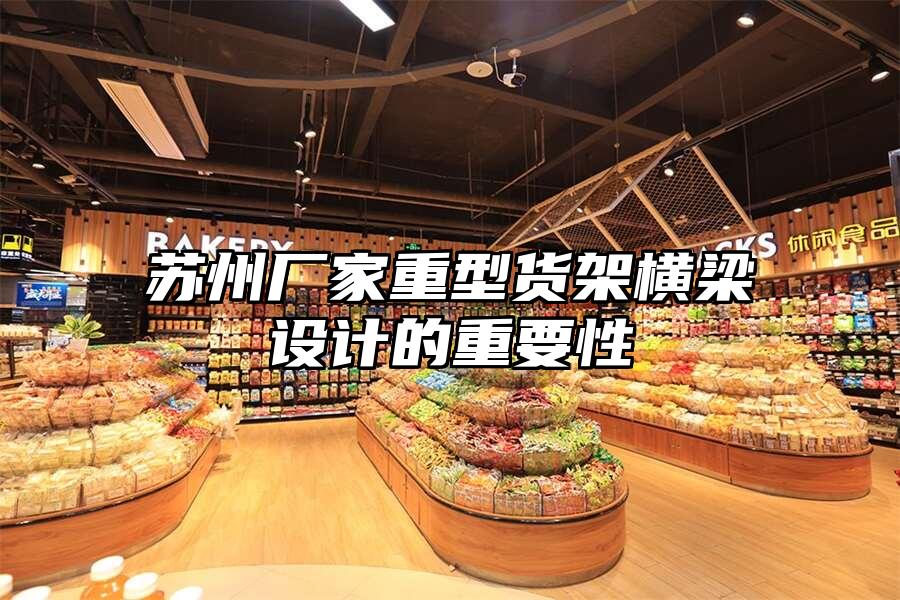 蘇州廠家重型貨架橫梁設計的重要性