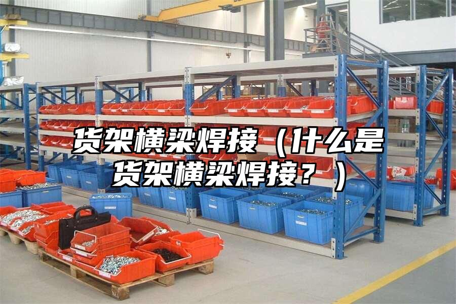 貨架橫梁焊接（什么是貨架橫梁焊接？）