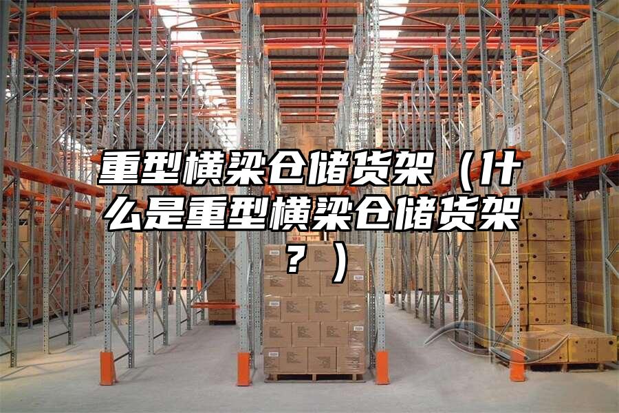 重型橫梁倉儲貨架（什么是重型橫梁倉儲貨架？）