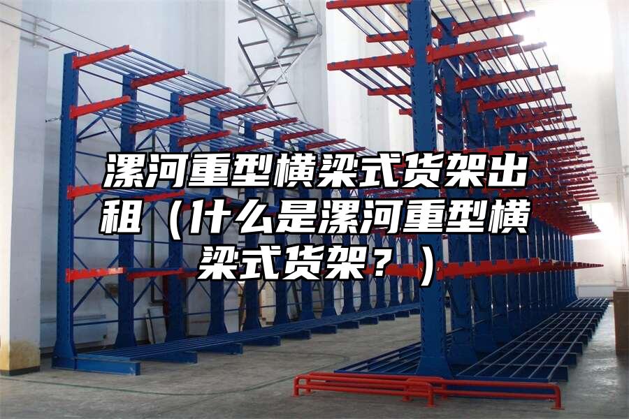 漯河重型橫梁式貨架出租（什么是漯河重型橫梁式貨架？）
