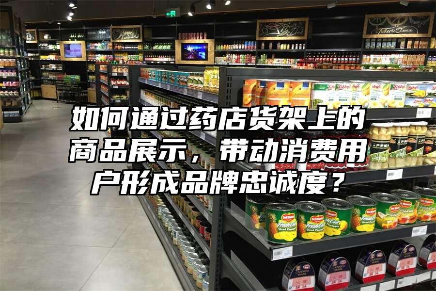 如何通過藥店貨架上的商品展示，帶動消費用戶形成品牌忠誠度？