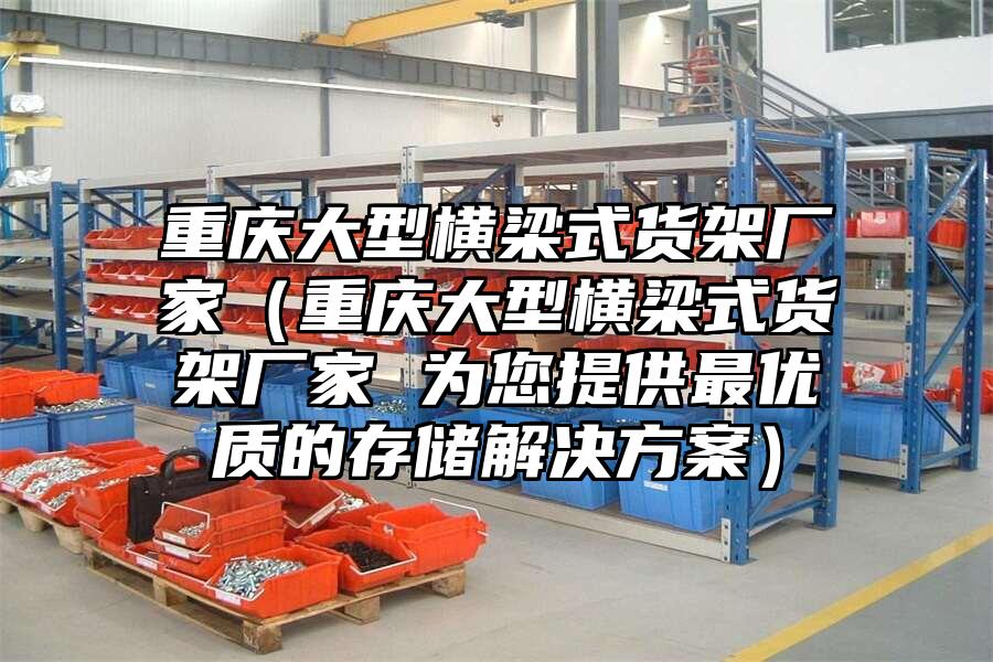 重慶大型橫梁式貨架廠家（重慶大型橫梁式貨架廠家 為您提供最優質的存儲解決方案）