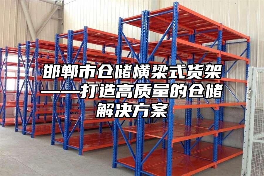 邯鄲市倉儲橫梁式貨架——打造高質量的倉儲解決方案