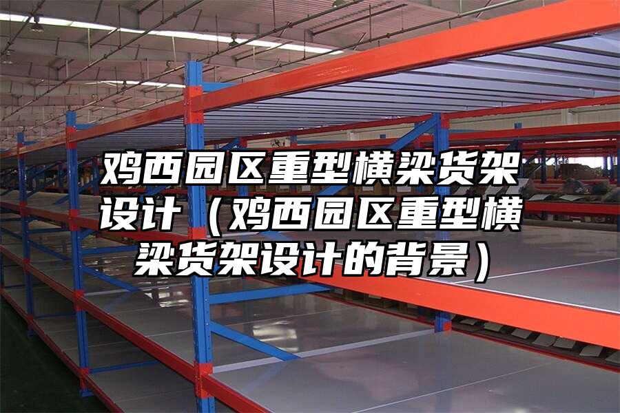 雞西園區重型橫梁貨架設計（雞西園區重型橫梁貨架設計的背景）
