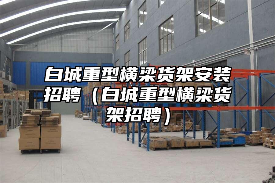 白城重型橫梁貨架安裝招聘（白城重型橫梁貨架招聘）
