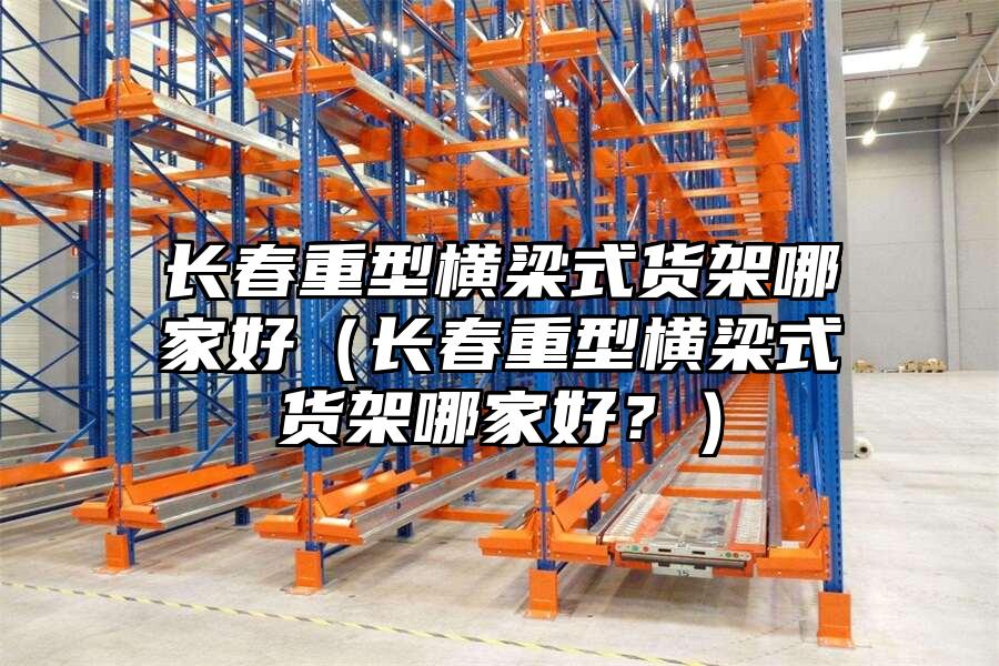 長春重型橫梁式貨架哪家好（長春重型橫梁式貨架哪家好？）