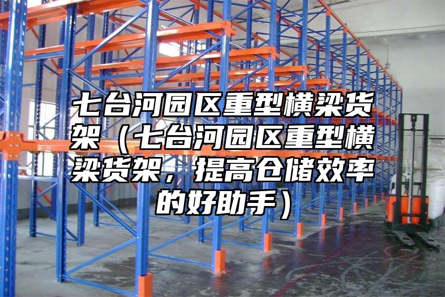 七臺河園區重型橫梁貨架（七臺河園區重型橫梁貨架，提高倉儲效率的好助手）