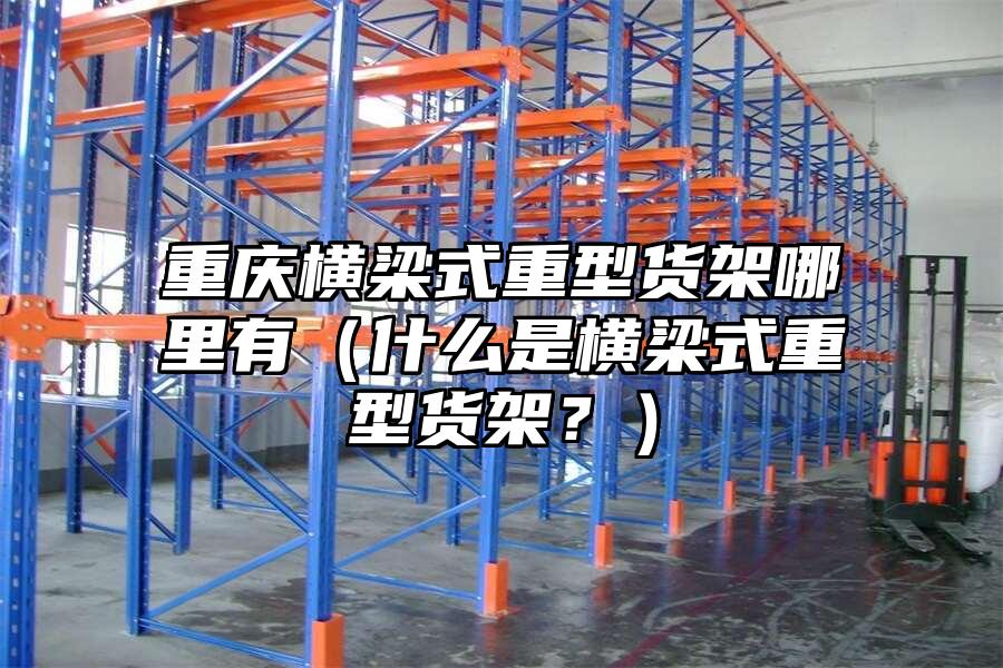 重慶橫梁式重型貨架哪里有（什么是橫梁式重型貨架？）