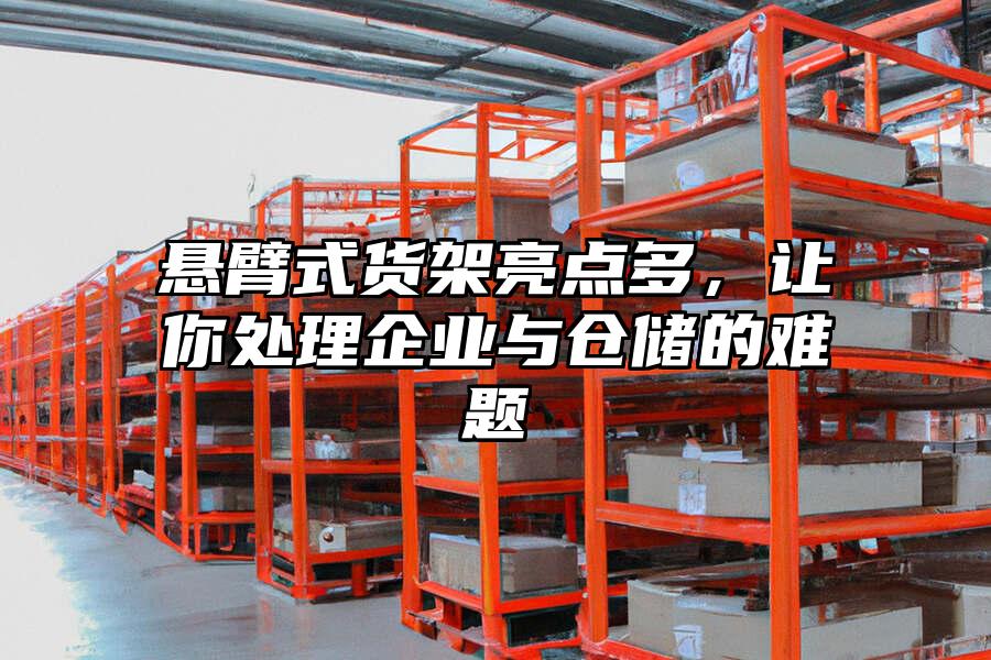 懸臂式貨架亮點多，讓你處理企業(yè)與倉儲的難題
