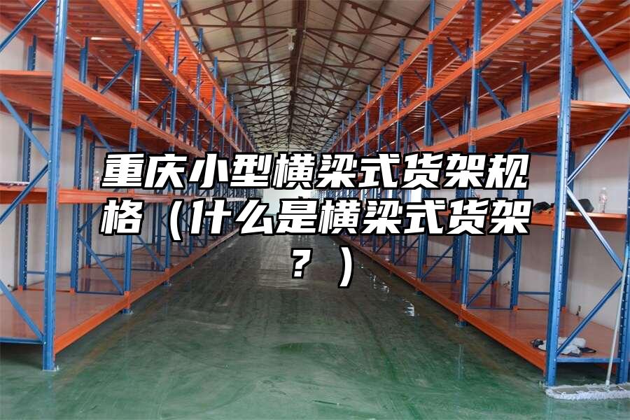 重慶小型橫梁式貨架規(guī)格（什么是橫梁式貨架？）