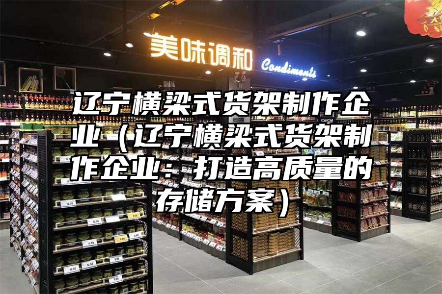 遼寧橫梁式貨架制作企業（遼寧橫梁式貨架制作企業：打造高質量的存儲方案）