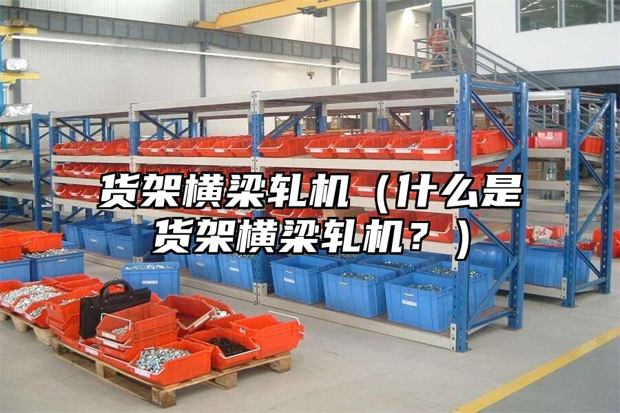 貨架橫梁軋機（什么是貨架橫梁軋機？）