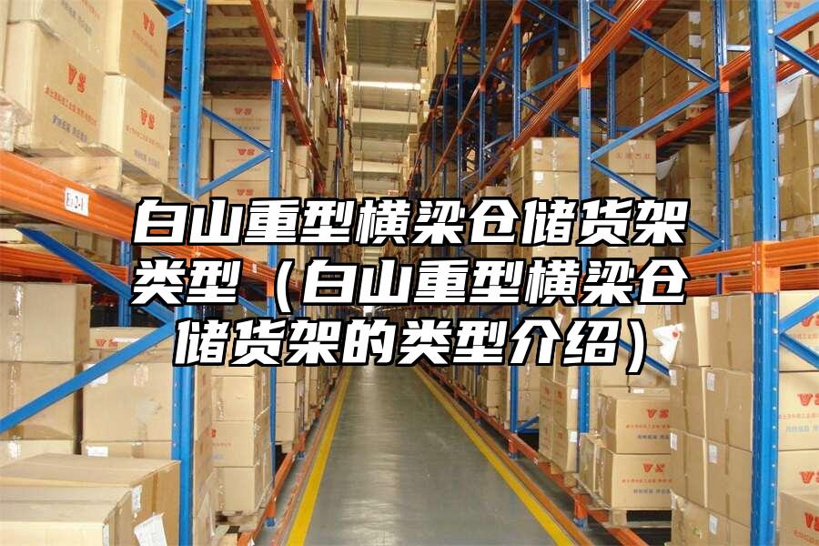白山重型橫梁倉儲貨架類型（白山重型橫梁倉儲貨架的類型介紹）