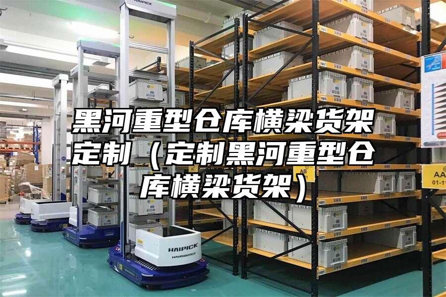 黑河重型倉庫橫梁貨架定制（定制黑河重型倉庫橫梁貨架）
