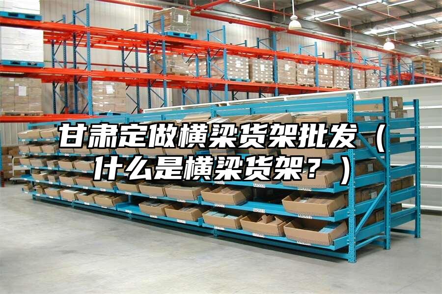 甘肅定做橫梁貨架批發（什么是橫梁貨架？）