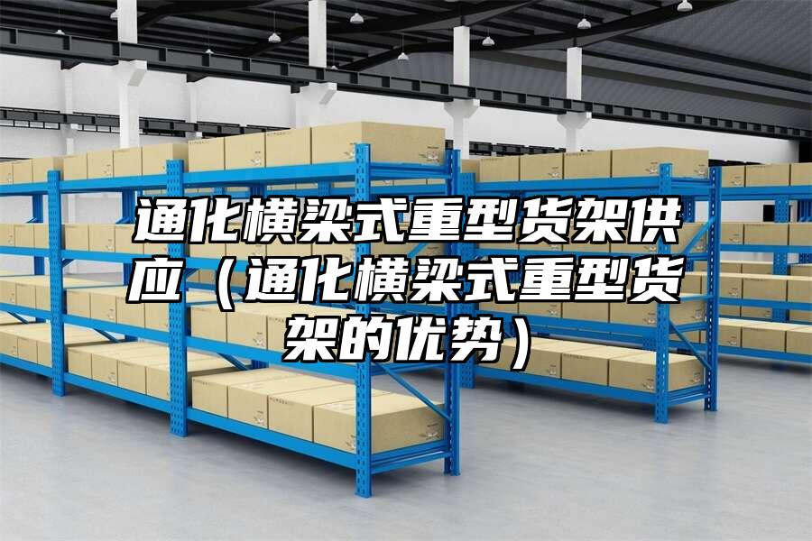 通化橫梁式重型貨架供應(yīng)（通化橫梁式重型貨架的優(yōu)勢(shì)）