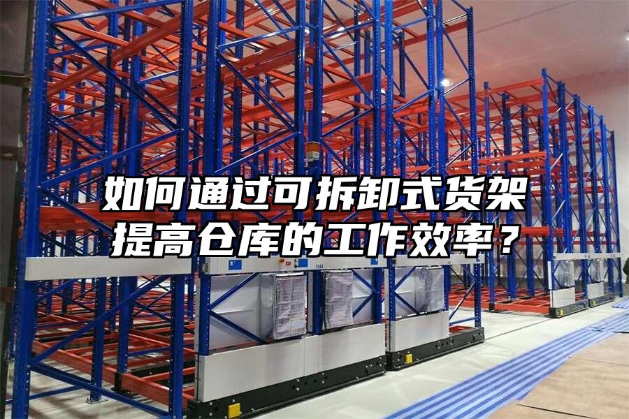 如何通過可拆卸式貨架提高倉庫的工作效率？