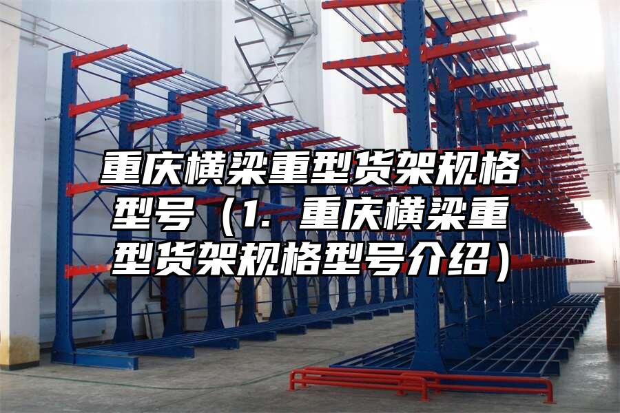 重慶橫梁重型貨架規格型號（1. 重慶橫梁重型貨架規格型號介紹）