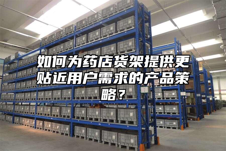 如何為藥店貨架提供更貼近用戶需求的產品策略？
