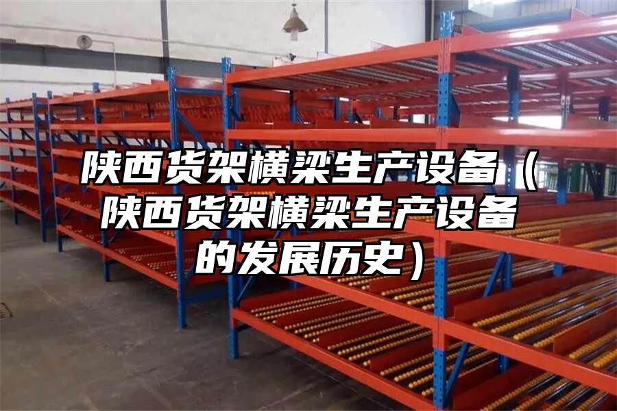 陜西貨架橫梁生產設備（陜西貨架橫梁生產設備的發展歷史）