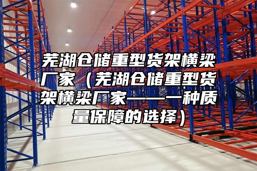 蕪湖倉儲重型貨架橫梁廠家（蕪湖倉儲重型貨架橫梁廠家——一種質(zhì)量保障的選擇）