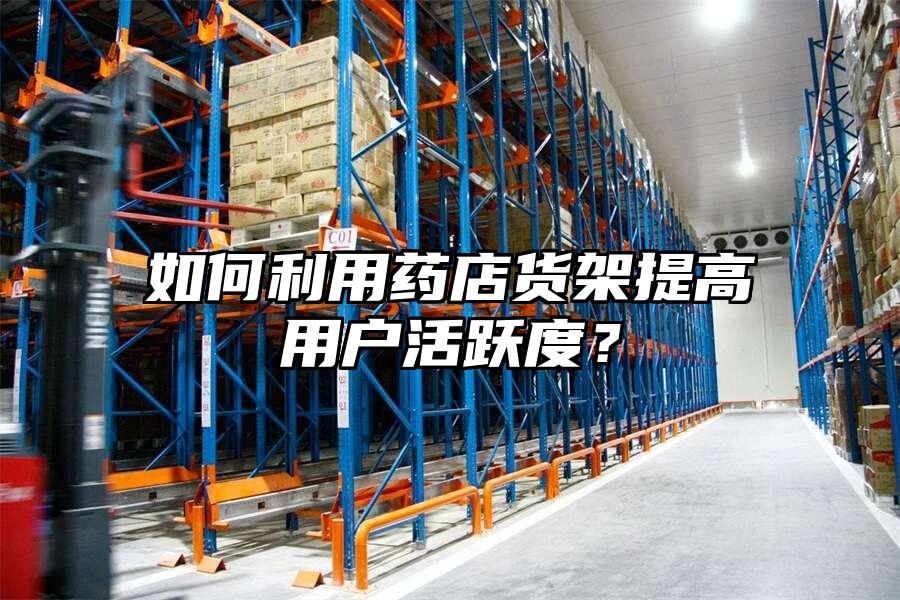 如何利用藥店貨架提高用戶活躍度？