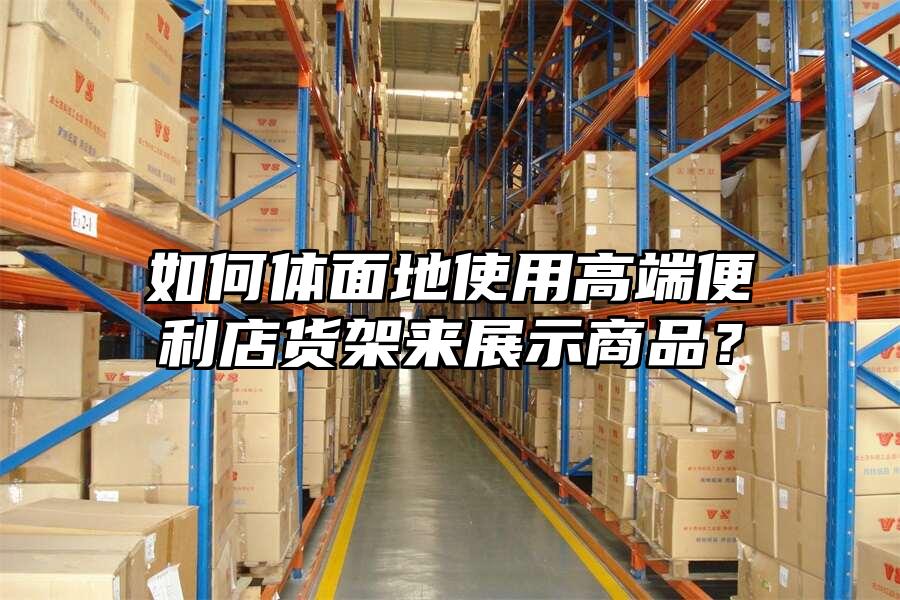 如何體面地使用高端便利店貨架來展示商品？