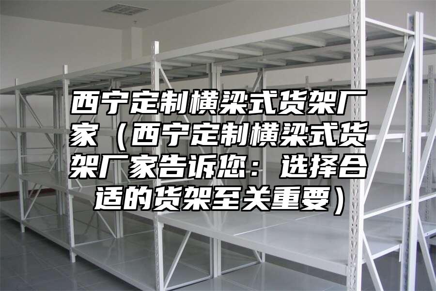 西寧定制橫梁式貨架廠家（西寧定制橫梁式貨架廠家告訴您：選擇合適的貨架至關重要）