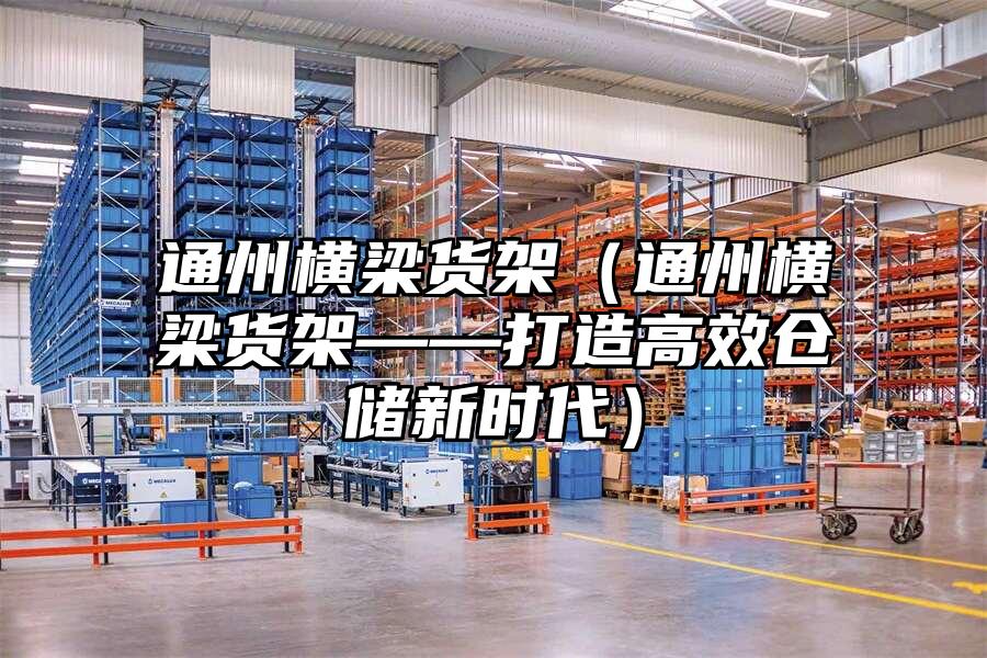 通州橫梁貨架（通州橫梁貨架——打造高效倉儲新時代）