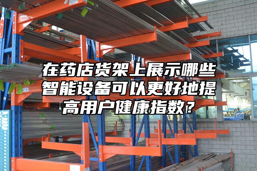 在藥店貨架上展示哪些智能設備可以更好地提高用戶健康指數？