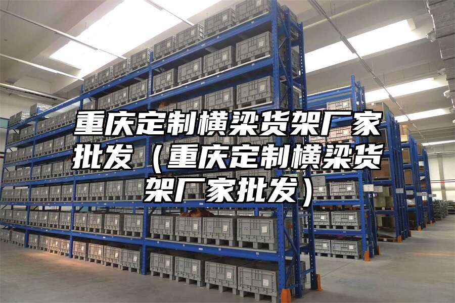 重慶定制橫梁貨架廠家批發(fā)（重慶定制橫梁貨架廠家批發(fā)）