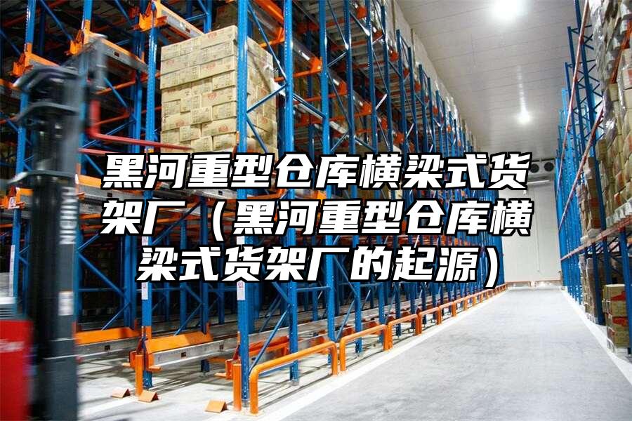 黑河重型倉庫橫梁式貨架廠（黑河重型倉庫橫梁式貨架廠的起源）